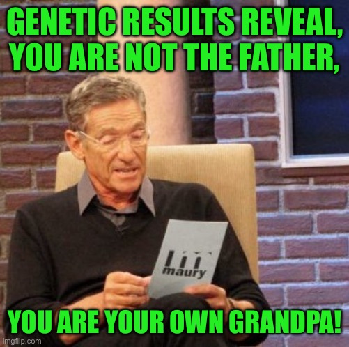 Maury Lie Detector | GENETIC RESULTS REVEAL, YOU ARE NOT THE FATHER, YOU ARE YOUR OWN GRANDPA! | image tagged in memes,maury lie detector | made w/ Imgflip meme maker