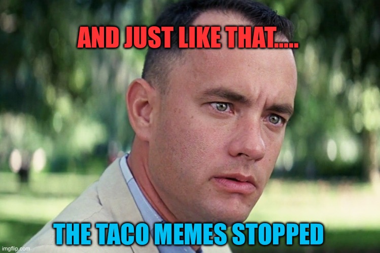 Bye, bye Taco memes | AND JUST LIKE THAT….. THE TACO MEMES STOPPED | image tagged in memes,and just like that,taco,bad memes,democrats | made w/ Imgflip meme maker