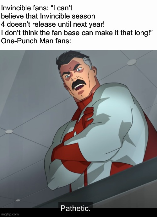 I’m glad that I got into Invincible before the 2 and a half year gap between Season 1 and Season 2 | Invincible fans: “I can’t believe that Invincible season 4 doesn’t release until next year! I don’t think the fan base can make it that long!”
One-Punch Man fans: | image tagged in omniman pathetic,invincible,invisible | made w/ Imgflip meme maker