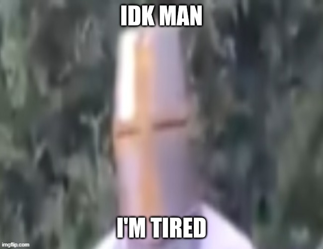 What The pope | IDK MAN I'M TIRED | image tagged in what the pope | made w/ Imgflip meme maker