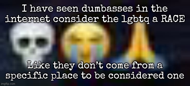 White people is one, from North America and Europe, Asians from asia, and black people from Africa | I have seen dumbasses in the internet consider the lgbtq a RACE; Like they don’t come from a specific place to be considered one | image tagged in low quality skull and crying and praying emojis,msmg | made w/ Imgflip meme maker