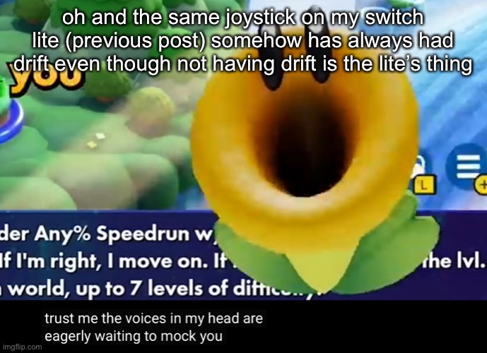 trust me the voices in my head are eagerly waiting to mock you | oh and the same joystick on my switch lite (previous post) somehow has always had drift even though not having drift is the lite’s thing | image tagged in trust me the voices in my head are eagerly waiting to mock you | made w/ Imgflip meme maker