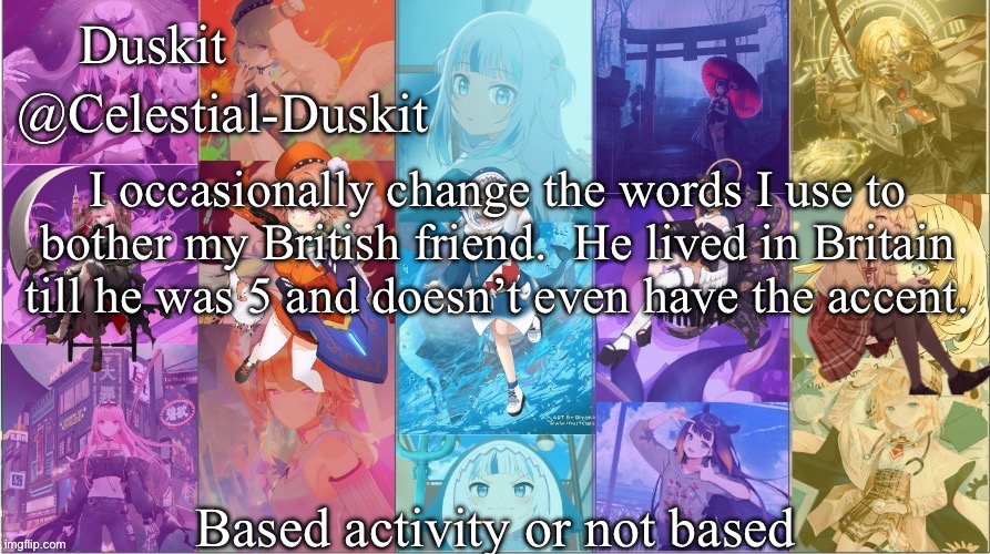Duskit’s Myth temp | I occasionally change the words I use to bother my British friend.  He lived in Britain till he was 5 and doesn’t even have the accent. Based activity or not based | image tagged in duskit s myth temp | made w/ Imgflip meme maker