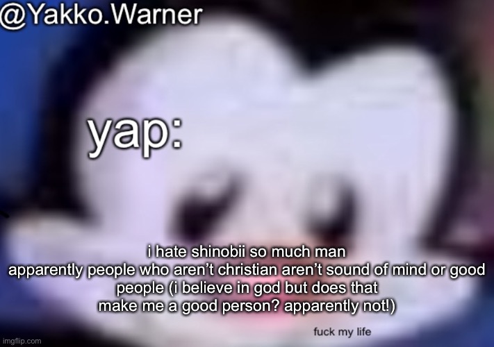 yappo i mean yakko.warner template | i hate shinobii so much man

apparently people who aren’t christian aren’t sound of mind or good people (i believe in god but does that make me a good person? apparently not!) | image tagged in yappo i mean yakko warner template | made w/ Imgflip meme maker