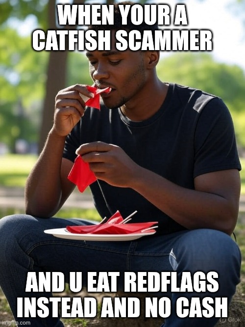 Catfish scammer eating up redflags and no cash | WHEN YOUR A CATFISH SCAMMER; AND U EAT REDFLAGS INSTEAD AND NO CASH | image tagged in catfish scammer eating up redflags and no cash | made w/ Imgflip meme maker