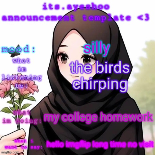its.ayeshoo announcement template <3 | silly; the birds chirping; my college homework; hello imgflip long time no visit | image tagged in its ayeshoo announcement template 3 | made w/ Imgflip meme maker