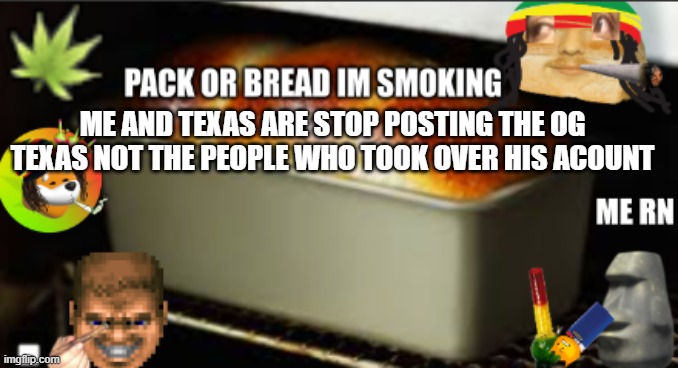 bread high | ME AND TEXAS ARE STOP POSTING THE OG TEXAS NOT THE PEOPLE WHO TOOK OVER HIS ACOUNT | image tagged in bread high | made w/ Imgflip meme maker