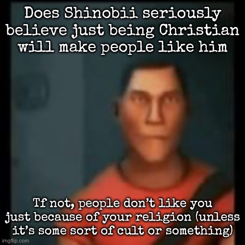 Disappointed Scout | Does Shinobii seriously believe just being Christian will make people like him; Tf not, people don’t like you just because of your religion (unless it’s some sort of cult or something) | image tagged in disappointed scout,msmg | made w/ Imgflip meme maker