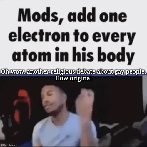 Mods, add one electron to every atom in his body | Oh wow, another religious debate about gay people.
How original | image tagged in mods add one electron to every atom in his body | made w/ Imgflip meme maker