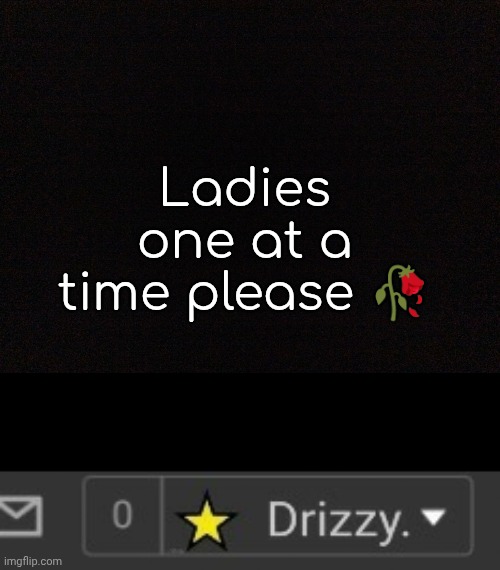 Ladies one at a time please 🥀 | image tagged in black image | made w/ Imgflip meme maker