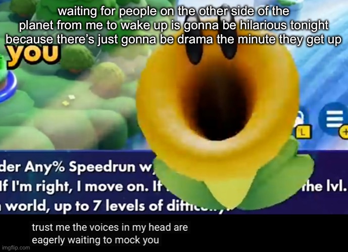 trust me the voices in my head are eagerly waiting to mock you | waiting for people on the other side of the planet from me to wake up is gonna be hilarious tonight because there’s just gonna be drama the minute they get up | image tagged in trust me the voices in my head are eagerly waiting to mock you | made w/ Imgflip meme maker