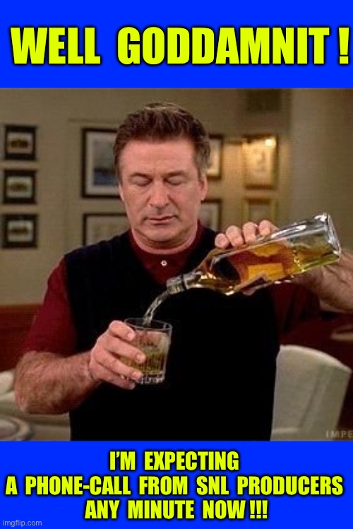 I’m Gonna Be Relevant Again !  Oh Joy !!!  : ) | WELL  GODDAMNIT ! I’M  EXPECTING 
A  PHONE-CALL  FROM  SNL  PRODUCERS 
ANY  MINUTE  NOW !!! | image tagged in alec baldwin whisky | made w/ Imgflip meme maker