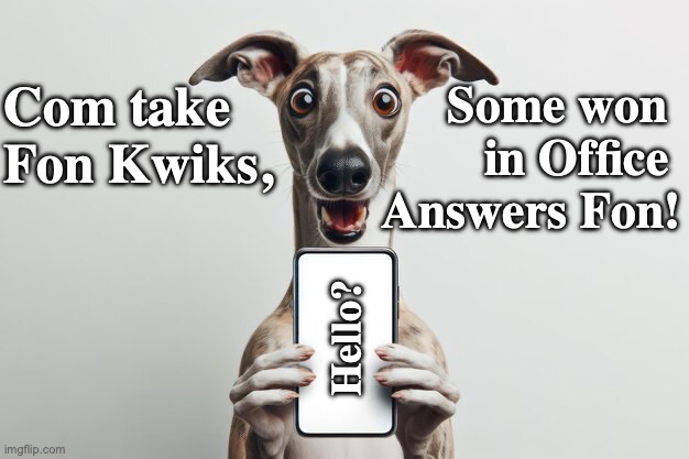 Excited Whippet For | Some won 
in Office 
Answers Fon! Com take 
Fon Kwiks, Hello? | image tagged in take fon kwiks,whippet w fon | made w/ Imgflip meme maker