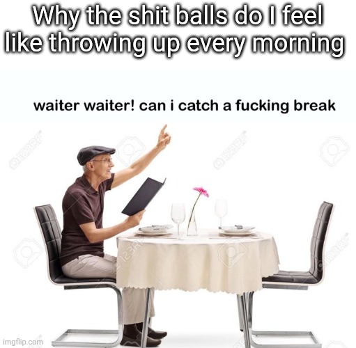 Waiter waiter can I catch a fu‍cking break | Why the shit balls do I feel like throwing up every morning | image tagged in waiter waiter can i catch a fu cking break | made w/ Imgflip meme maker