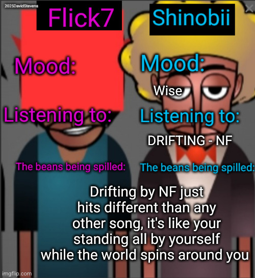 such a strange feeling give it a listen | Wise; DRIFTING - NF; Drifting by NF just hits different than any other song, it's like your standing all by yourself while the world spins around you | image tagged in shinobii and flick7 announcement temp,nf,drifting,music,rap,relatable | made w/ Imgflip meme maker
