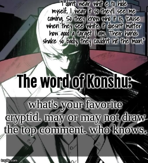 Bored and I don't feel like drawing yaoi and watching the chaos unfold | what's your favorite cryptid. may or may not draw the top comment. who knows. | image tagged in changewing a k a the fist of konshu's announcement temp | made w/ Imgflip meme maker
