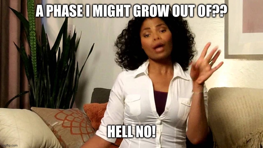 Oh hell no! | A PHASE I MIGHT GROW OUT OF?? HELL NO! | image tagged in oh hell no | made w/ Imgflip meme maker