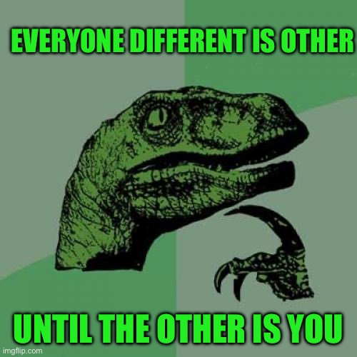 Philosoraptor | EVERYONE DIFFERENT IS OTHER; UNTIL THE OTHER IS YOU | image tagged in memes,philosoraptor | made w/ Imgflip meme maker