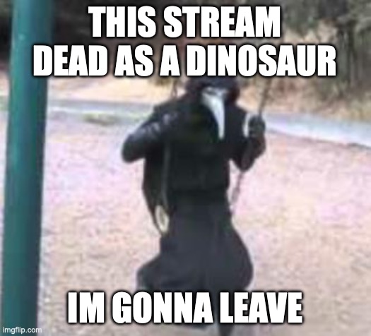 bye | THIS STREAM DEAD AS A DINOSAUR; IM GONNA LEAVE | image tagged in plague doctor troubles | made w/ Imgflip meme maker