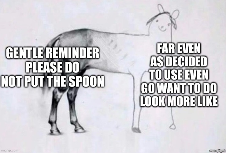Horse Drawing | GENTLE REMINDER PLEASE DO NOT PUT THE SPOON FAR EVEN AS DECIDED TO USE EVEN GO WANT TO DO LOOK MORE LIKE | image tagged in horse drawing | made w/ Imgflip meme maker