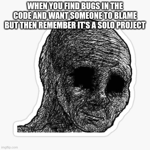 Bugs... | WHEN YOU FIND BUGS IN THE CODE AND WANT SOMEONE TO BLAME BUT THEN REMEMBER IT'S A SOLO PROJECT | image tagged in coding,bugs,blame,depressed | made w/ Imgflip meme maker