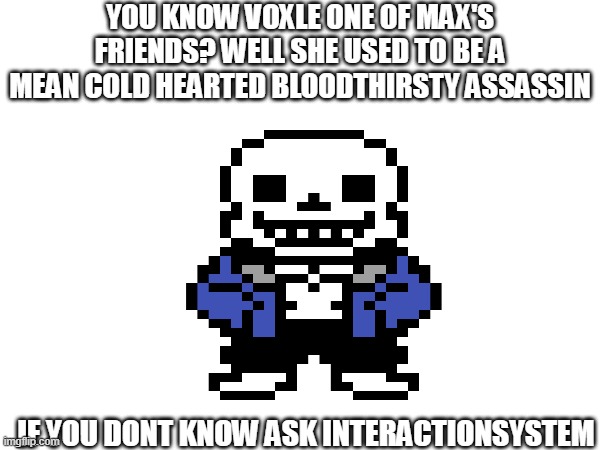 BRAINDEAD MESSAGE: She still is deep down | YOU KNOW VOXLE ONE OF MAX'S FRIENDS? WELL SHE USED TO BE A MEAN COLD HEARTED BLOODTHIRSTY ASSASSIN; IF YOU DONT KNOW ASK INTERACTIONSYSTEM | made w/ Imgflip meme maker
