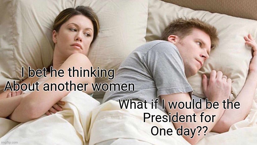 I Bet He's Thinking About Other Women | I bet he thinking 
About another women; What if I would be the 
President for 
One day?? | image tagged in memes,i bet he's thinking about other women | made w/ Imgflip meme maker
