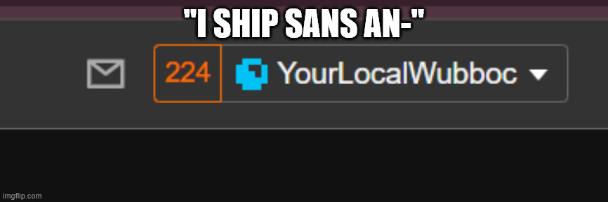 224 Notifications | "I SHIP SANS AN-" | image tagged in 224 notifications | made w/ Imgflip meme maker