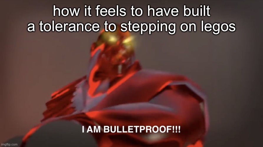 I am bulletproof | how it feels to have built a tolerance to stepping on legos | image tagged in i am bulletproof | made w/ Imgflip meme maker