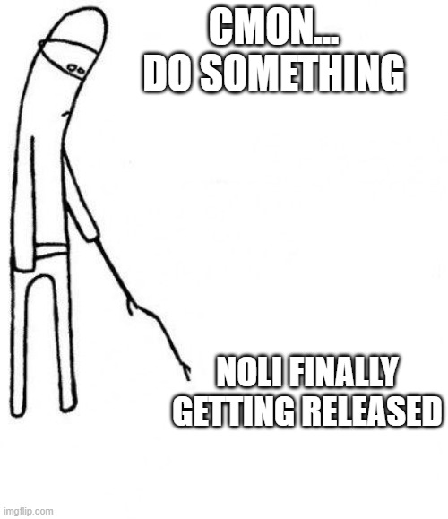 Its true tho | CMON... DO SOMETHING; NOLI FINALLY GETTING RELEASED | image tagged in c'mon do something | made w/ Imgflip meme maker