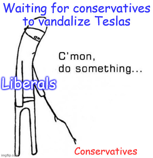 Sorry libs... that's not going to happen. | Waiting for conservatives to vandalize Teslas; Liberals; Conservatives | image tagged in cmon do something,triggered libs,want violence | made w/ Imgflip meme maker