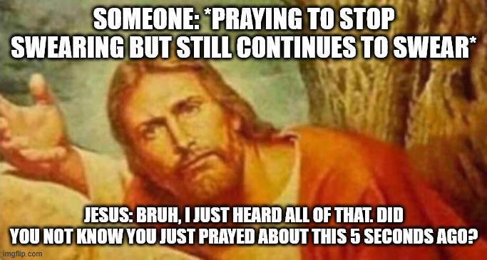 Bruh | SOMEONE: *PRAYING TO STOP SWEARING BUT STILL CONTINUES TO SWEAR*; JESUS: BRUH, I JUST HEARD ALL OF THAT. DID YOU NOT KNOW YOU JUST PRAYED ABOUT THIS 5 SECONDS AGO? | image tagged in bruh | made w/ Imgflip meme maker