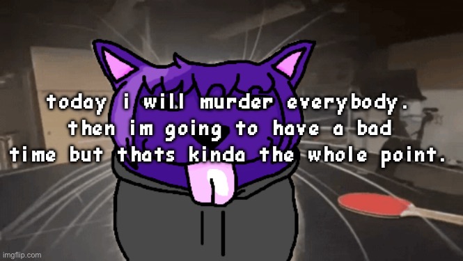 tge silly | today i will murder everybody. then im going to have a bad time but thats kinda the whole point. | image tagged in tge silly | made w/ Imgflip meme maker