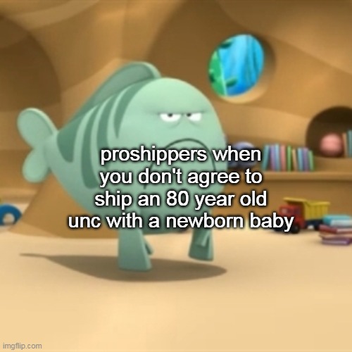 Mr. Grumpfish | proshippers when you don't agree to ship an 80 year old unc with a newborn baby | image tagged in mr grumpfish | made w/ Imgflip meme maker