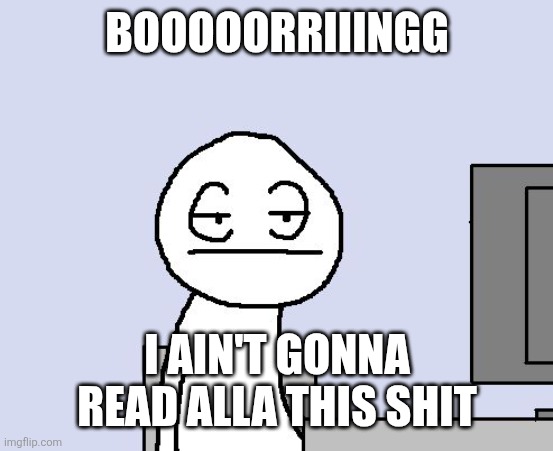 Bored of this crap | BOOOOORRIIINGG I AIN'T GONNA READ ALLA THIS SHIT | image tagged in bored of this crap | made w/ Imgflip meme maker