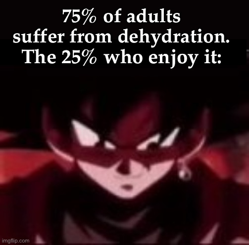 :0 | 75% of adults suffer from dehydration. The 25% who enjoy it: | image tagged in devious ahh goku black | made w/ Imgflip meme maker