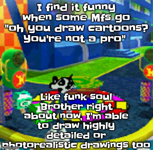 WHOAG | Like funk soul Brother right about now, I'm able to draw highly detailed or photorealistic drawings too; I find it funny when some Mfs go "oh you draw cartoons? You're not a pro" | image tagged in whoag | made w/ Imgflip meme maker
