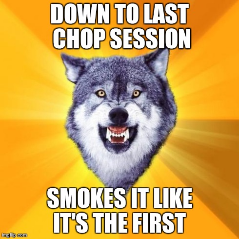 last chop courage | DOWN TO LAST CHOP SESSION SMOKES IT LIKE IT'S THE FIRST | image tagged in memes,courage wolf | made w/ Imgflip meme maker