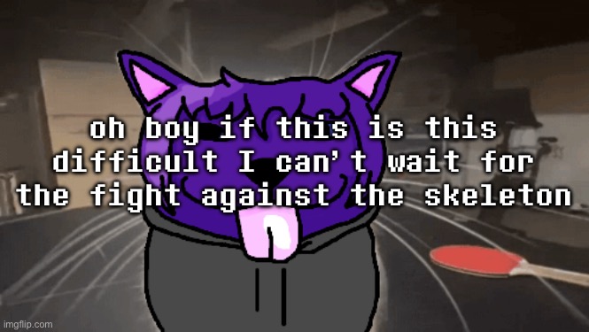 tge silly | oh boy if this is this difficult I can’t wait for the fight against the skeleton | image tagged in tge silly | made w/ Imgflip meme maker