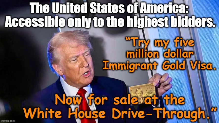USA for Sale | The United States of America:  Accessible only to the highest bidders. “Try my five million dollar Immigrant Gold Visa. Now for sale at the White House Drive-Through.” | image tagged in donald trump memes,maga,nevertrump meme,deplorable donald,dumptrump,donald trump you're fired | made w/ Imgflip meme maker