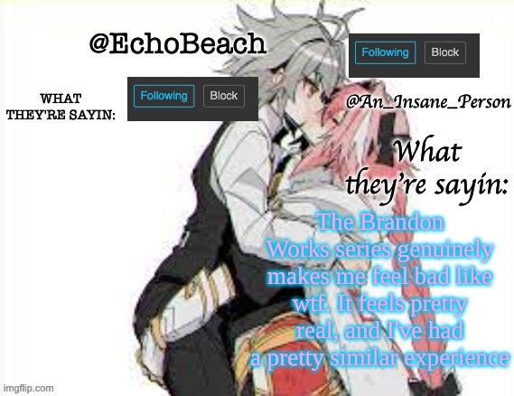 EchoBeach and InsanePerson shared temp :3 | The Brandon Works series genuinely makes me feel bad like wtf. It feels pretty real, and I've had a pretty similar experience | image tagged in echobeach and insaneperson shared temp 3 | made w/ Imgflip meme maker
