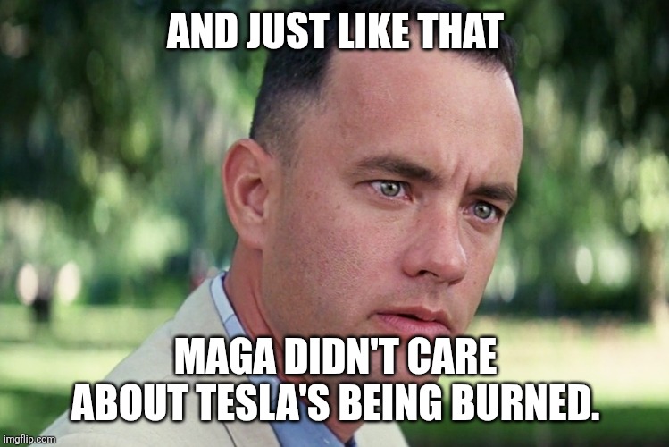 And Just Like That | AND JUST LIKE THAT; MAGA DIDN'T CARE ABOUT TESLA'S BEING BURNED. | image tagged in memes,and just like that | made w/ Imgflip meme maker