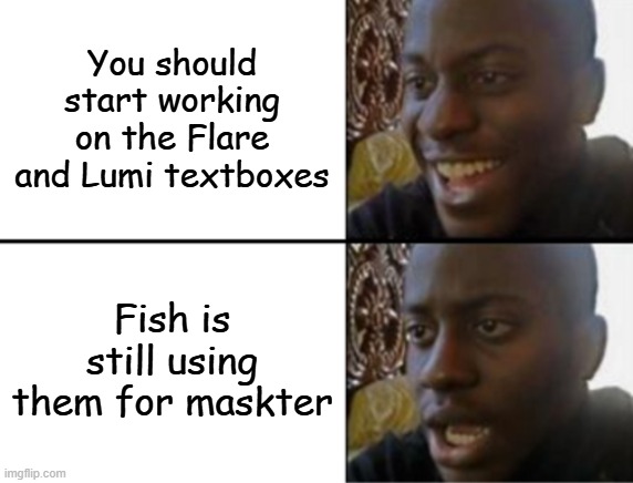 Don't rush Fish, but you might wanna start on that soon. | You should start working on the Flare and Lumi textboxes; Fish is still using them for maskter | image tagged in oh yeah oh no | made w/ Imgflip meme maker