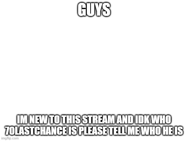 GUYS; IM NEW TO THIS STREAM AND IDK WHO 70LASTCHANCE IS PLEASE TELL ME WHO HE IS | made w/ Imgflip meme maker