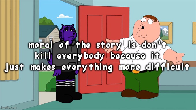 also I need to draw a new thing I feel like I’m spamming the same two images | moral of the story is don’t kill everybody because it just makes everything more difficult | image tagged in what is family guy even about | made w/ Imgflip meme maker