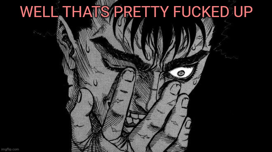 Guts Berserk going insane | WELL THATS PRETTY FUCKED UP | image tagged in guts berserk going insane | made w/ Imgflip meme maker