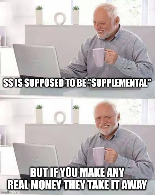 Hide the Pain Harold | SS IS SUPPOSED TO BE "SUPPLEMENTAL"; BUT IF YOU MAKE ANY REAL MONEY THEY TAKE IT AWAY | image tagged in memes,hide the pain harold,funny memes | made w/ Imgflip meme maker