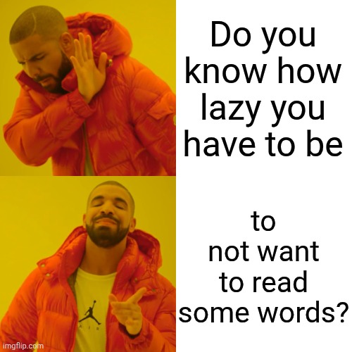 Drake Hotline Bling Meme | Do you know how lazy you have to be to not want to read some words? | image tagged in memes,drake hotline bling | made w/ Imgflip meme maker