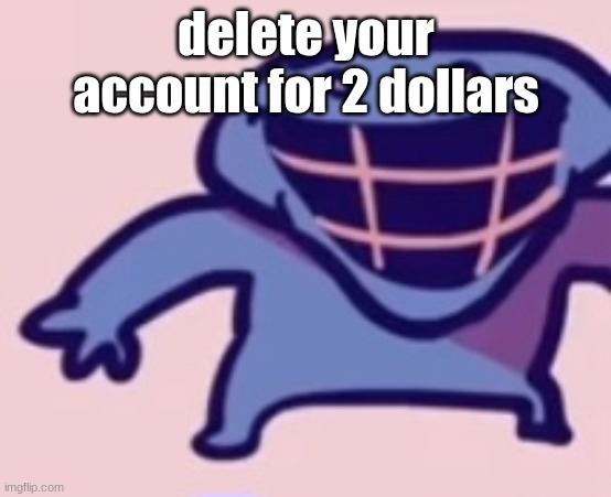 dud 5 | delete your account for 2 dollars | image tagged in dud 5 | made w/ Imgflip meme maker