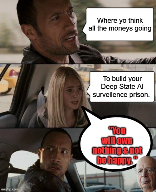 You going to be so happy.. Ask a Dem they are the ones assisting the NWO in the build your prison. | Where yo think all the moneys going; To build your Deep State AI surveilence prison. "You will own nothing & not be happy. " | image tagged in memes,the rock driving | made w/ Imgflip meme maker
